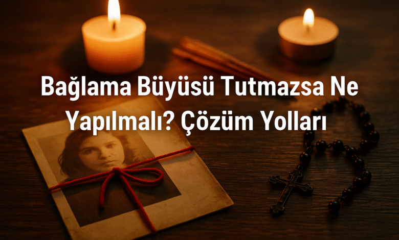 Bağlama büyüsü tutmazsa ne yapılmalı