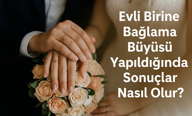 Evli birine bağlama büyüsü yapıldığında sonuç nasıl olur