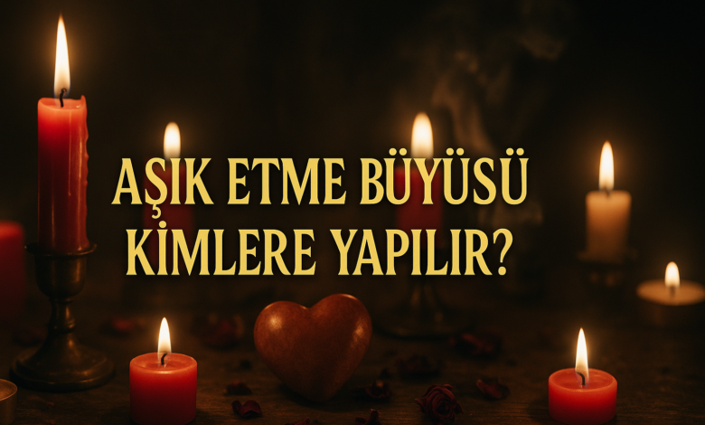 Aşık Etme Büyüsü Kimlere Yapılır